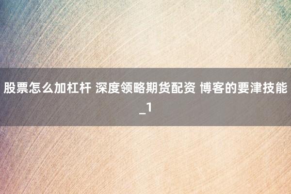 股票怎么加杠杆 深度领略期货配资 博客的要津技能_1