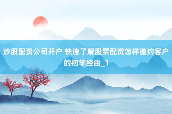 炒股配资公司开户 快速了解股票配资怎样邀约客户的初学经由_1