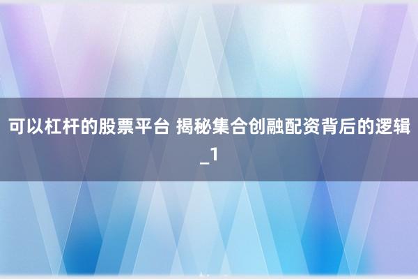 可以杠杆的股票平台 揭秘集合创融配资背后的逻辑_1