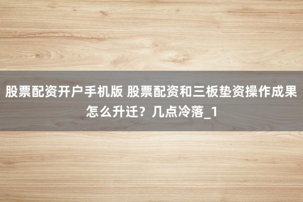 股票配资开户手机版 股票配资和三板垫资操作成果怎么升迁？几点冷落_1