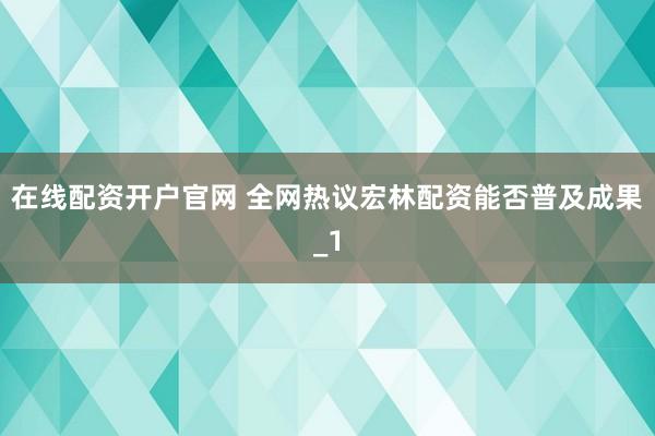 在线配资开户官网 全网热议宏林配资能否普及成果_1