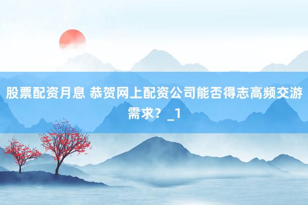 股票配资月息 恭贺网上配资公司能否得志高频交游需求？_1