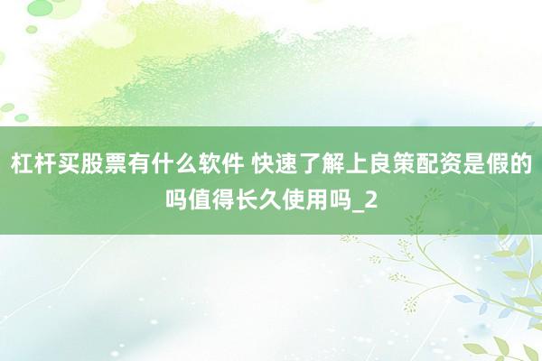 杠杆买股票有什么软件 快速了解上良策配资是假的吗值得长久使用吗_2