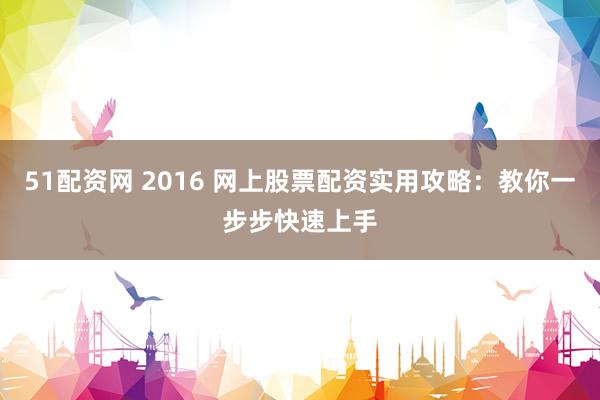 51配资网 2016 网上股票配资实用攻略：教你一步步快速上手
