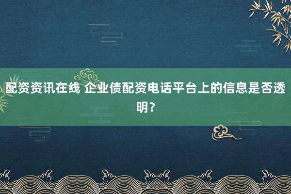 配资资讯在线 企业债配资电话平台上的信息是否透明？