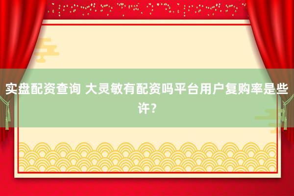 实盘配资查询 大灵敏有配资吗平台用户复购率是些许？