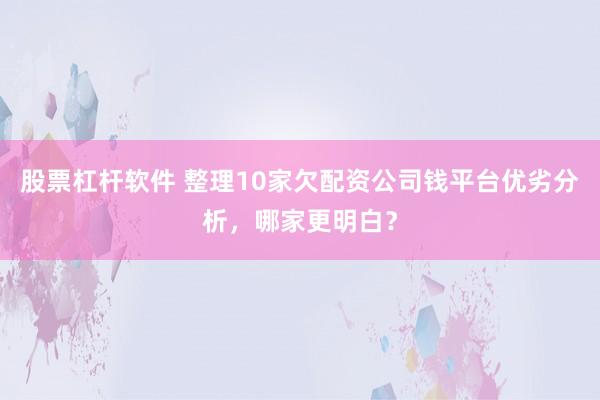 股票杠杆软件 整理10家欠配资公司钱平台优劣分析，哪家更明白？