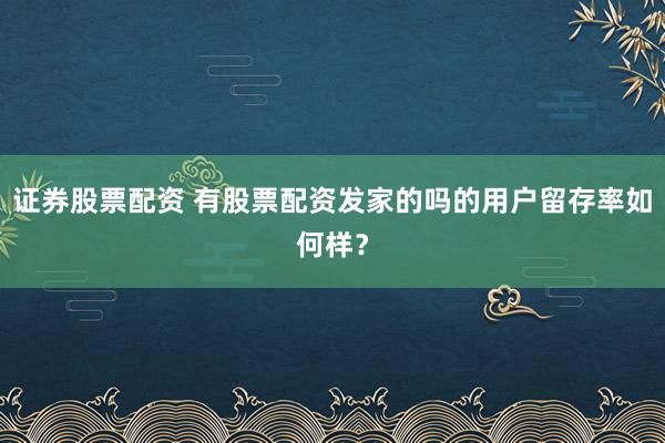 证券股票配资 有股票配资发家的吗的用户留存率如何样？