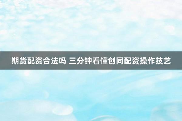期货配资合法吗 三分钟看懂创同配资操作技艺