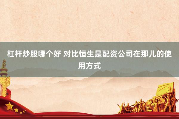 杠杆炒股哪个好 对比恒生是配资公司在那儿的使用方式
