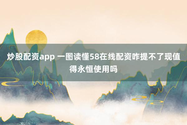 炒股配资app 一图读懂58在线配资咋提不了现值得永恒使用吗