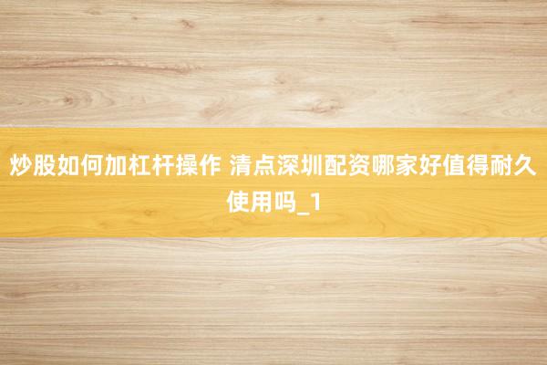 炒股如何加杠杆操作 清点深圳配资哪家好值得耐久使用吗_1
