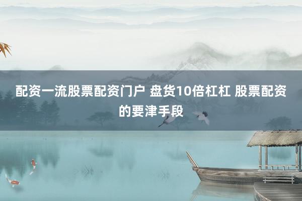 配资一流股票配资门户 盘货10倍杠杠 股票配资的要津手段