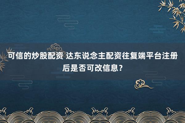 可信的炒股配资 达东说念主配资往复端平台注册后是否可改信息？