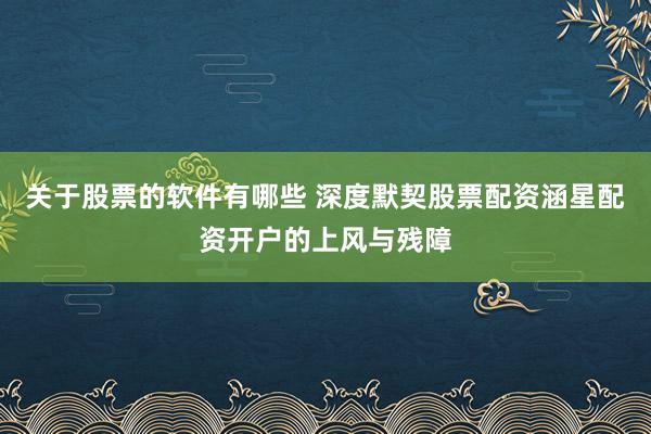 关于股票的软件有哪些 深度默契股票配资涵星配资开户的上风与残障