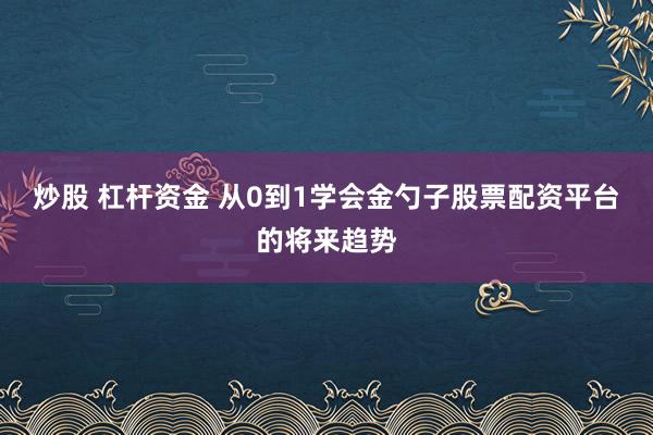 炒股 杠杆资金 从0到1学会金勺子股票配资平台的将来趋势
