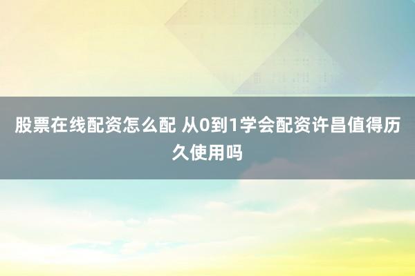 股票在线配资怎么配 从0到1学会配资许昌值得历久使用吗
