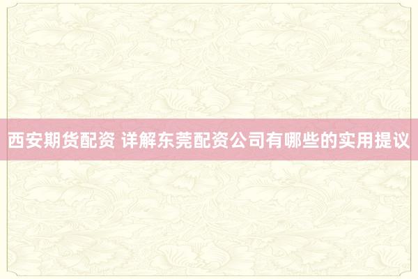西安期货配资 详解东莞配资公司有哪些的实用提议