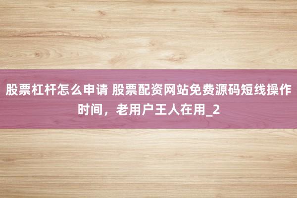 股票杠杆怎么申请 股票配资网站免费源码短线操作时间，老用户王人在用_2