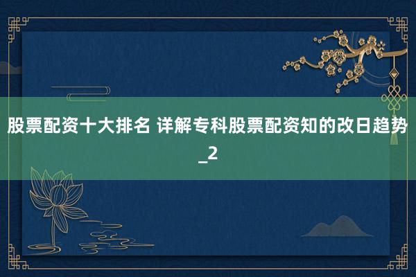 股票配资十大排名 详解专科股票配资知的改日趋势_2