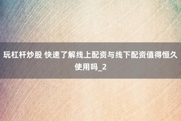 玩杠杆炒股 快速了解线上配资与线下配资值得恒久使用吗_2