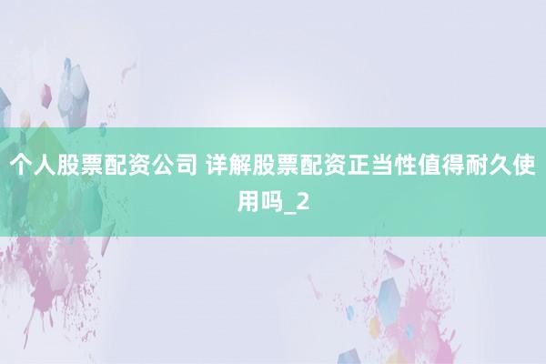 个人股票配资公司 详解股票配资正当性值得耐久使用吗_2
