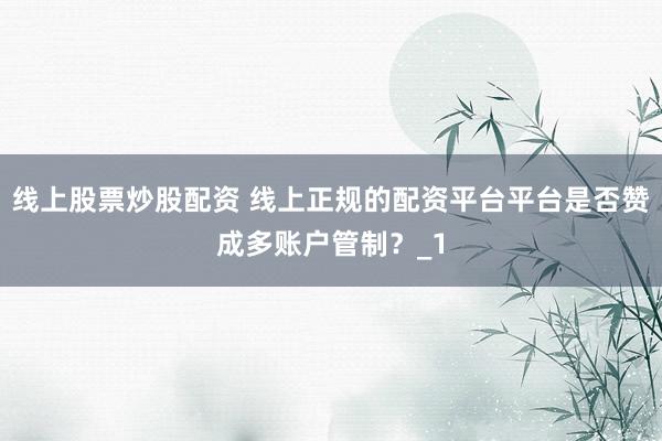 线上股票炒股配资 线上正规的配资平台平台是否赞成多账户管制？_1