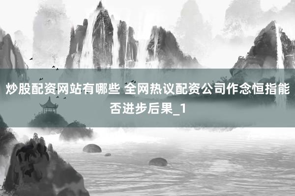 炒股配资网站有哪些 全网热议配资公司作念恒指能否进步后果_1