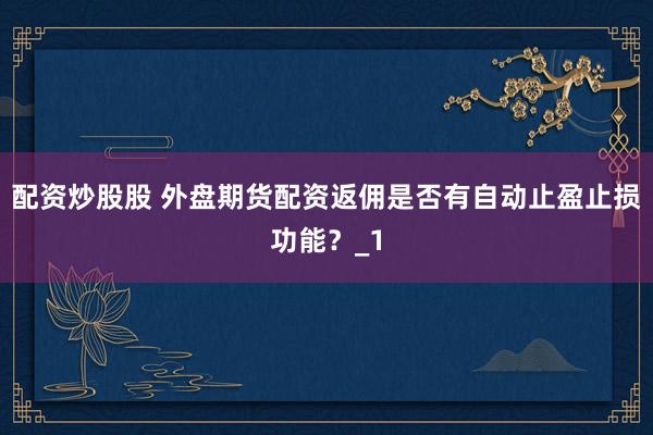 配资炒股股 外盘期货配资返佣是否有自动止盈止损功能？_1