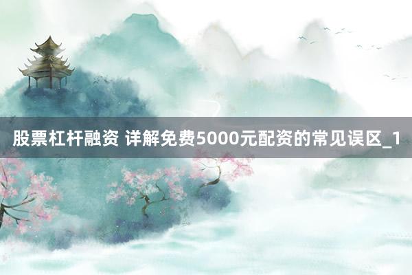 股票杠杆融资 详解免费5000元配资的常见误区_1