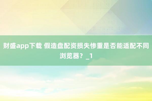财盛app下载 假造盘配资损失惨重是否能适配不同浏览器？_1