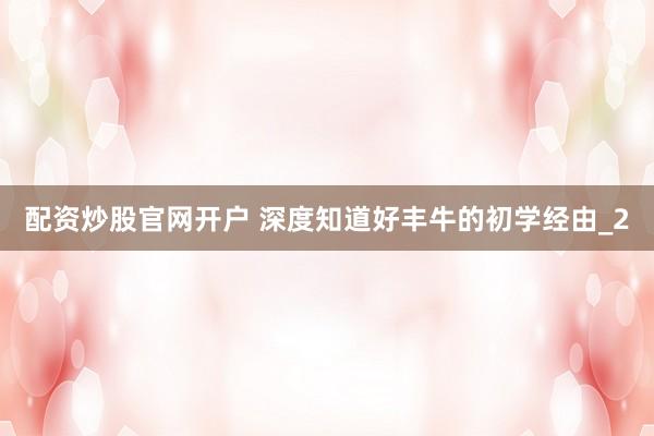 配资炒股官网开户 深度知道好丰牛的初学经由_2