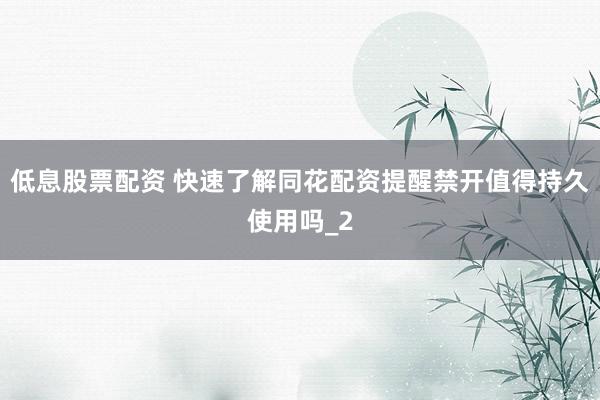 低息股票配资 快速了解同花配资提醒禁开值得持久使用吗_2