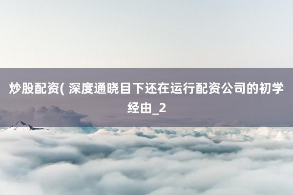 炒股配资( 深度通晓目下还在运行配资公司的初学经由_2