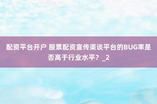 配资平台开户 股票配资宣传渠谈平台的BUG率是否高于行业水平？_2
