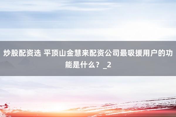 炒股配资选 平顶山金慧来配资公司最吸援用户的功能是什么？_2