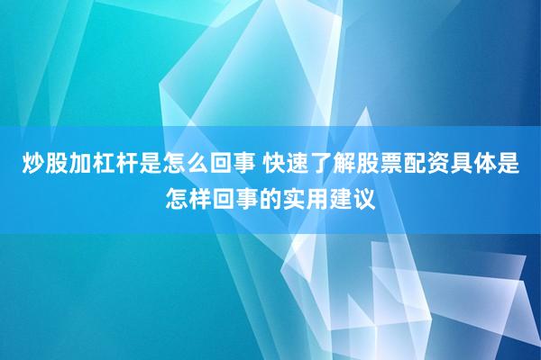 炒股加杠杆是怎么回事 快速了解股票配资具体是怎样回事的实用建议