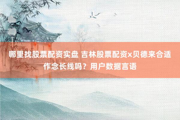 哪里找股票配资实盘 吉林股票配资x贝德来合适作念长线吗？用户数据言语