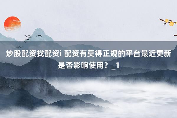 炒股配资找配资i 配资有莫得正规的平台最近更新是否影响使用？_1