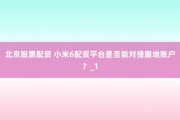 北京股票配资 小米6配资平台是否能对接腹地账户？_1