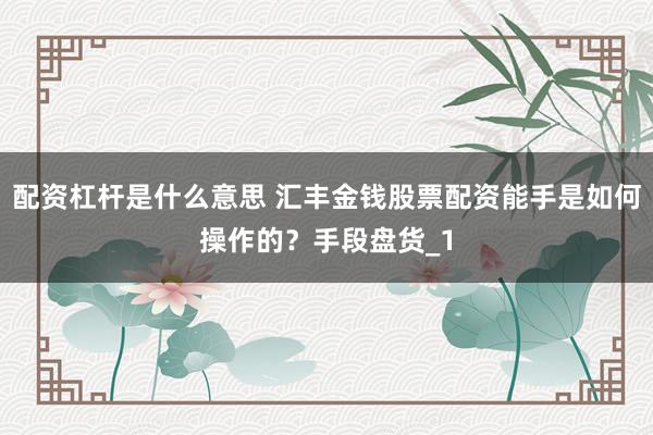 配资杠杆是什么意思 汇丰金钱股票配资能手是如何操作的？手段盘货_1
