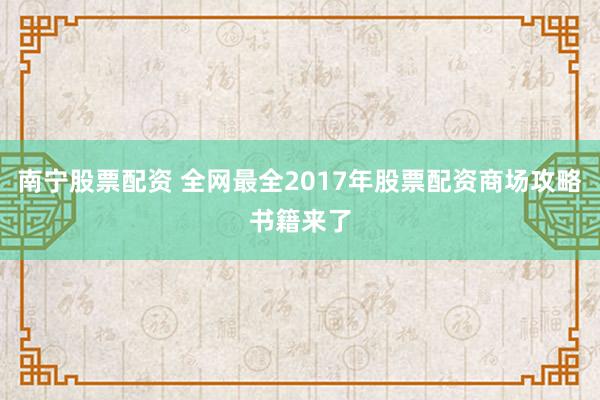 南宁股票配资 全网最全2017年股票配资商场攻略书籍来了