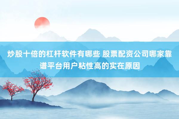 炒股十倍的杠杆软件有哪些 股票配资公司哪家靠谱平台用户粘性高的实在原因