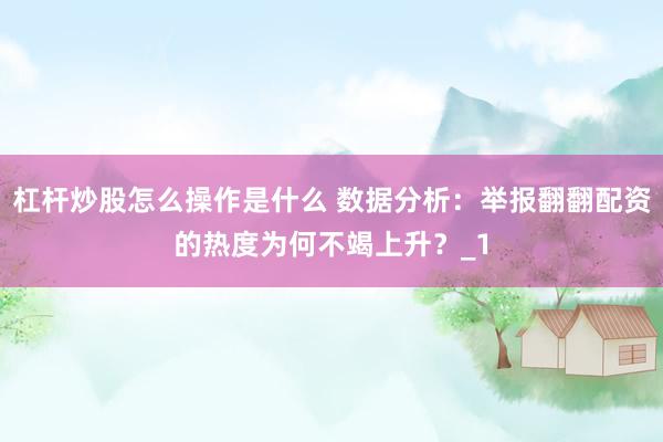 杠杆炒股怎么操作是什么 数据分析：举报翻翻配资的热度为何不竭上升？_1