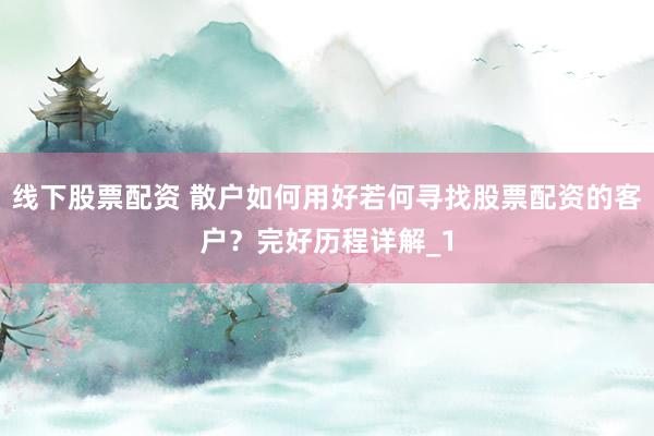 线下股票配资 散户如何用好若何寻找股票配资的客户？完好历程详解_1