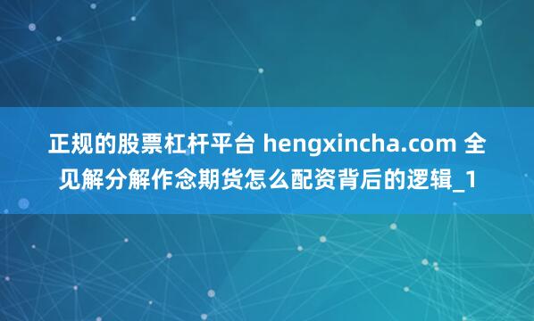 正规的股票杠杆平台 hengxincha.com 全见解分解作念期货怎么配资背后的逻辑_1