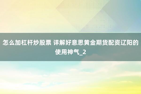 怎么加杠杆炒股票 详解好意思黄金期货配资辽阳的使用神气_2