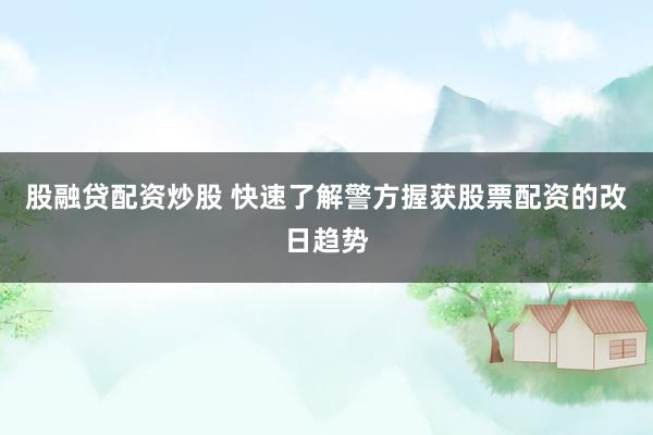 股融贷配资炒股 快速了解警方握获股票配资的改日趋势