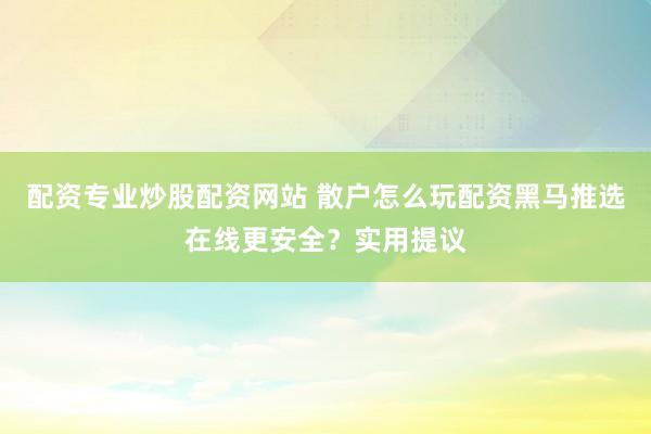 配资专业炒股配资网站 散户怎么玩配资黑马推选在线更安全？实用提议