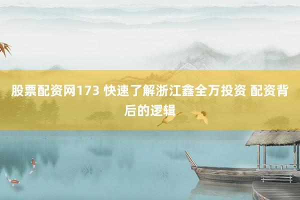 股票配资网173 快速了解浙江鑫全万投资 配资背后的逻辑